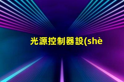 光源控制器設(shè)計(jì)優(yōu)化LED光源的智能控制方案