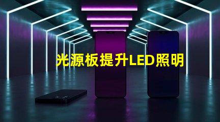 光源板提升LED照明效果的核心部件