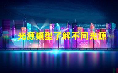 光源類型了解不同光源類型的優缺點