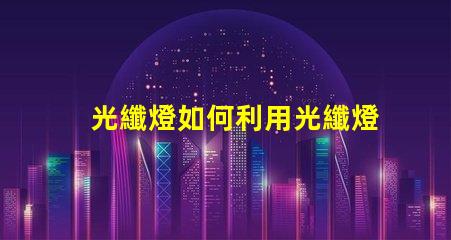 光纖燈如何利用光纖燈提升您項目的獨特性