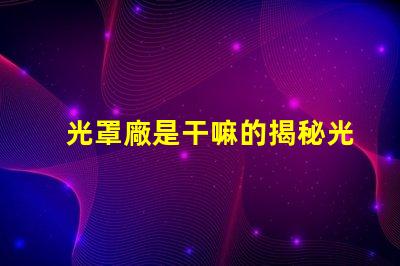 光罩廠是干嘛的揭秘光罩廠的核心功能與應用