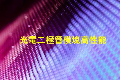 光電二極管模塊高性能光電模塊的應(yīng)用潛力如何
