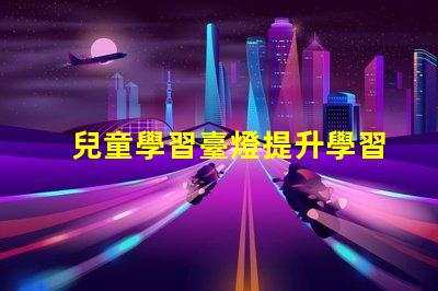 兒童學習臺燈提升學習效率的最佳選擇