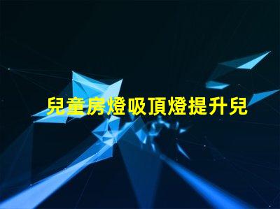 兒童房燈吸頂燈提升兒童房間氛圍的理想選擇
