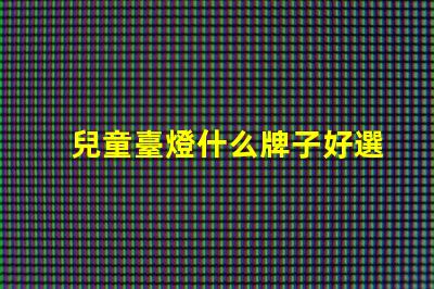 兒童臺燈什么牌子好選擇適合孩子的安全臺燈指南