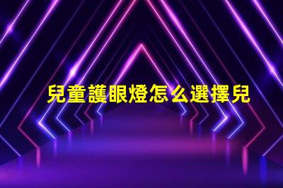 兒童護眼燈怎么選擇兒童護眼燈選購指南,你了解嗎