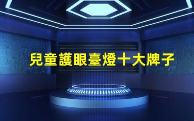 兒童護眼臺燈十大牌子護眼效果與品牌權威性分析