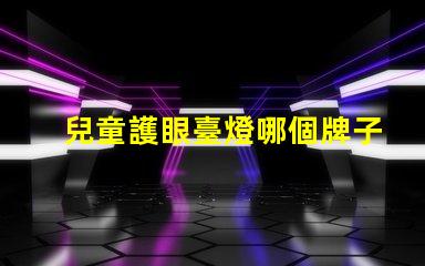 兒童護眼臺燈哪個牌子好市場上最佳選擇的全面解析