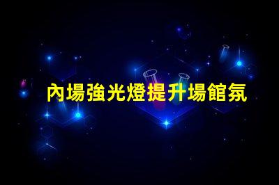 內場強光燈提升場館氛圍的最佳選擇