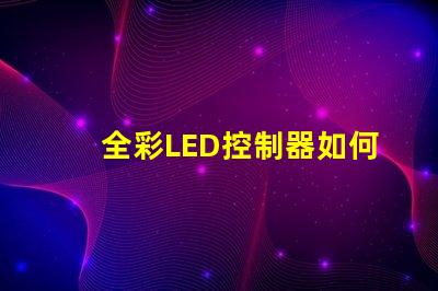 全彩LED控制器如何選擇適合您項目的最佳控制器