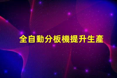 全自動分板機提升生產效率的最佳選擇嗎