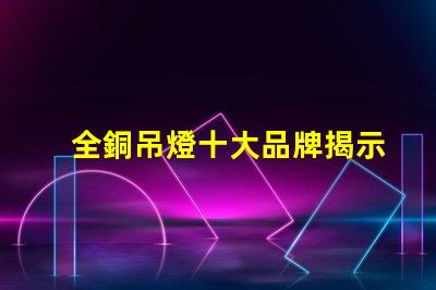 全銅吊燈十大品牌揭示行業(yè)內(nèi)最受歡迎的選擇