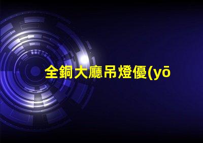 全銅大廳吊燈優(yōu)雅與奢華的完美結合