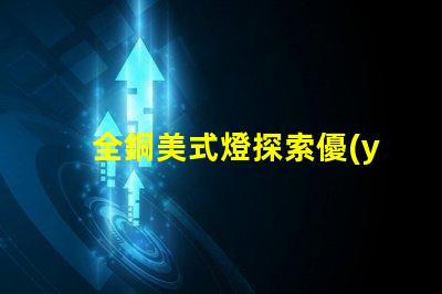 全銅美式燈探索優(yōu)雅與耐用性的完美結(jié)合