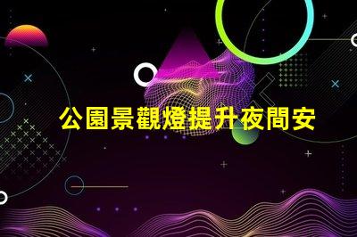 公園景觀燈提升夜間安全與美觀的最佳選擇
