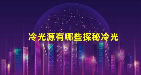 冷光源有哪些探秘冷光源的多樣選擇與應(yīng)用