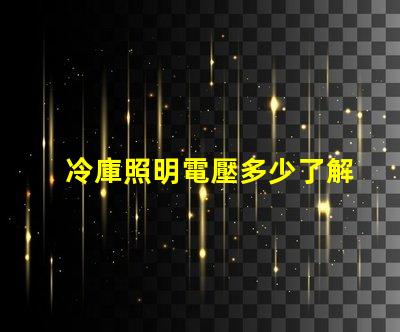 冷庫照明電壓多少了解最佳電壓選擇以提升能效