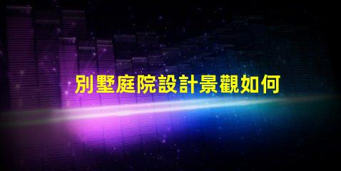 別墅庭院設計景觀如何打造理想的戶外生活空間