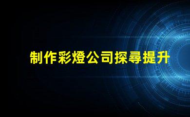 制作彩燈公司探尋提升品牌曝光的最佳策略