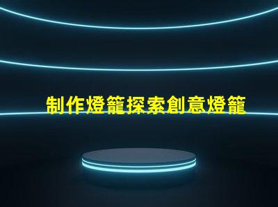 制作燈籠探索創意燈籠的多樣化設計