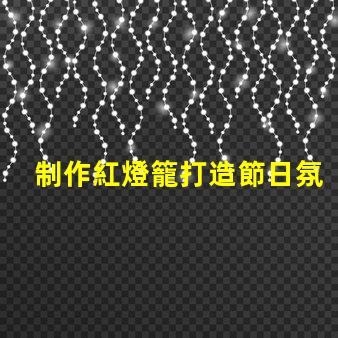 制作紅燈籠打造節日氛圍的創意指南