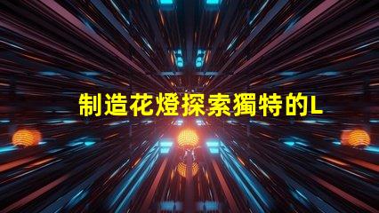 制造花燈探索獨特的LED花燈制作技巧