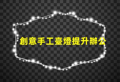 創意手工臺燈提升辦公環境的獨特照明選擇