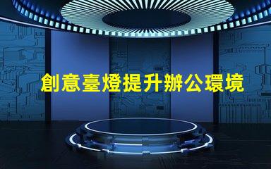 創意臺燈提升辦公環境的獨特照明選擇