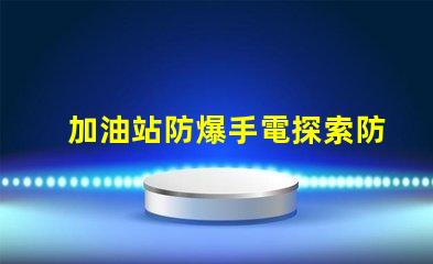 加油站防爆手電探索防爆手電的必要性與選擇標(biāo)準(zhǔn)