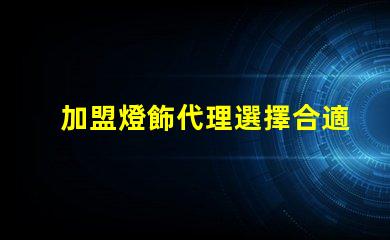 加盟燈飾代理選擇合適燈飾品牌的關鍵因素是什么