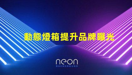 動態燈箱提升品牌曝光的新利器