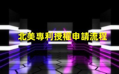 北美專利授權申請流程與成功策略