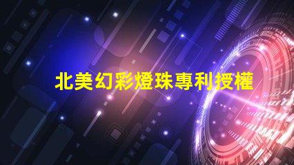 北美幻彩燈珠專利授權(quán)步驟快速獲批指南