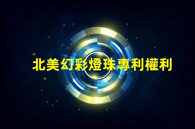北美幻彩燈珠專利權利保護LED創新技術專利防護指南