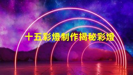 十五彩燈制作揭秘彩燈制作的技巧與創意