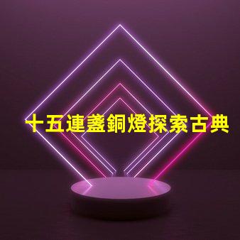 十五連盞銅燈探索古典燈具在現代裝飾中的魅力