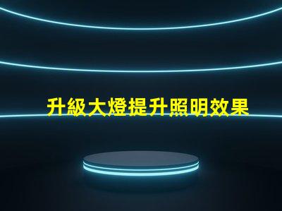 升級大燈提升照明效果的最佳選擇是什么