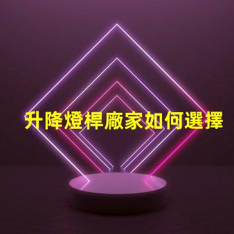 升降燈桿廠家如何選擇最具性價比的供應商