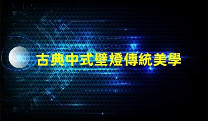 古典中式壁燈傳統美學與現代照明的完美結合