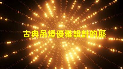 古典吊燈優雅設計的歷史魅力為何如此吸引人