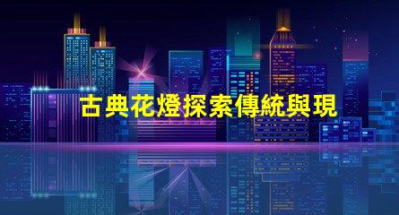古典花燈探索傳統與現代的完美結合