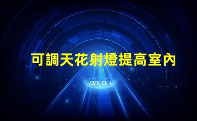 可調天花射燈提高室內照明靈活性的最佳選擇