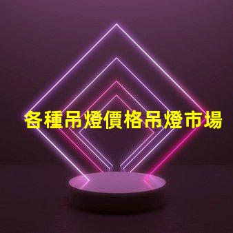 各種吊燈價格吊燈市場價格解析,如何選擇最劃算的方案