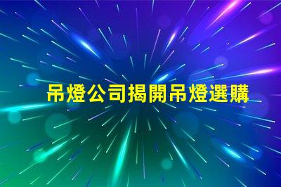 吊燈公司揭開吊燈選購的秘密,您準備好了嗎