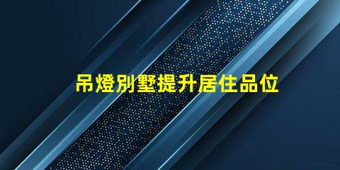 吊燈別墅提升居住品位的奢華選擇,你準備好了嗎
