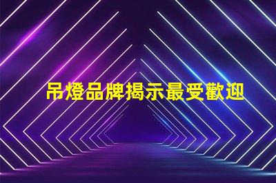 吊燈品牌揭示最受歡迎的吊燈品牌及其特點