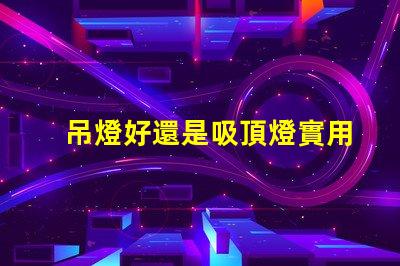 吊燈好還是吸頂燈實用對比家居照明的理想選擇