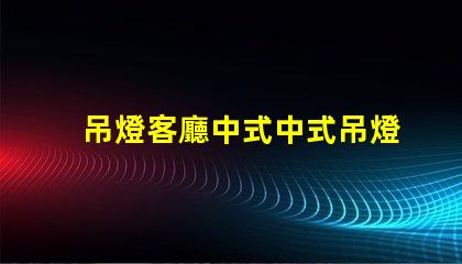 吊燈客廳中式中式吊燈選擇與搭配技巧,助您提升家居格調