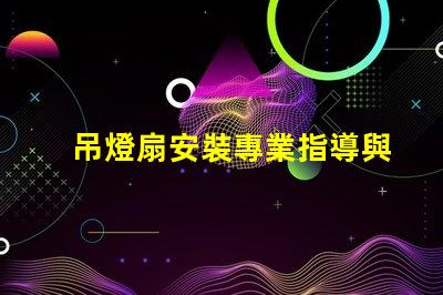 吊燈扇安裝專業指導與常見問題解析