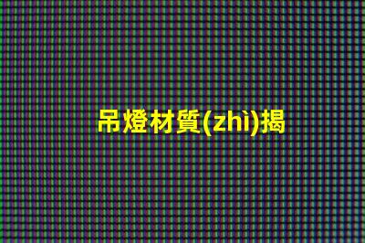 吊燈材質(zhì)揭示不同材質(zhì)對照明效果的影響
